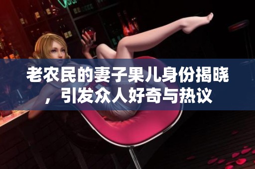 老农民的妻子果儿身份揭晓，引发众人好奇与热议