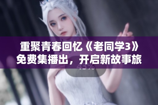 重聚青春回忆《老同学3》免费集播出，开启新故事旅程
