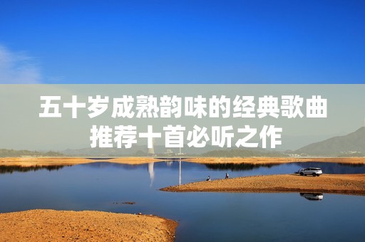 五十岁成熟韵味的经典歌曲 推荐十首必听之作