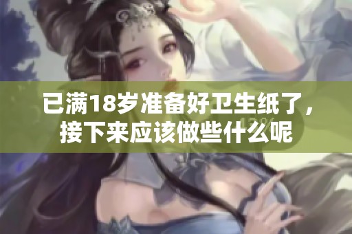 已满18岁准备好卫生纸了，接下来应该做些什么呢