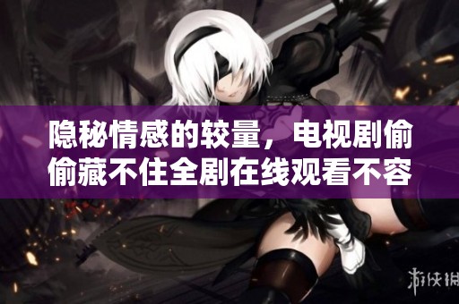 隐秘情感的较量，电视剧偷偷藏不住全剧在线观看不容错过