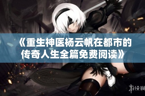 《重生神医杨云帆在都市的传奇人生全篇免费阅读》