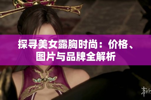 探寻美女露胸时尚：价格、图片与品牌全解析
