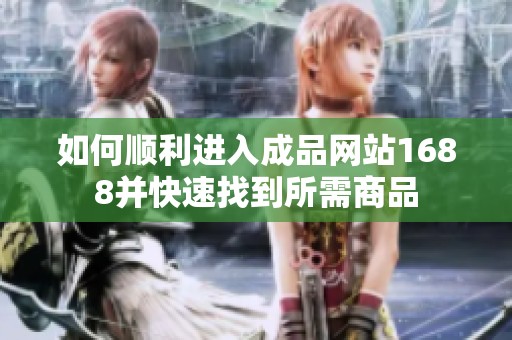 如何顺利进入成品网站1688并快速找到所需商品