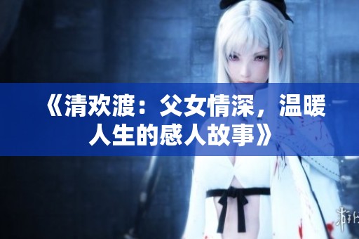 《清欢渡：父女情深，温暖人生的感人故事》