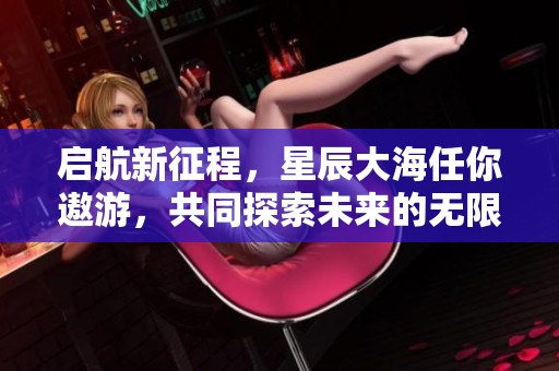 启航新征程，星辰大海任你遨游，共同探索未来的无限可能