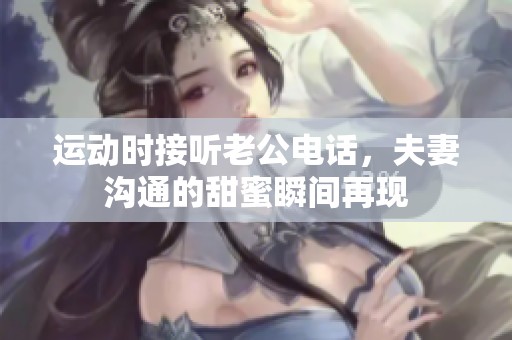运动时接听老公电话，夫妻沟通的甜蜜瞬间再现