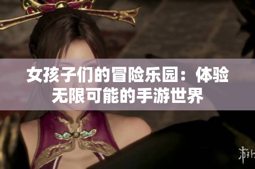 女孩子们的冒险乐园：体验无限可能的手游世界