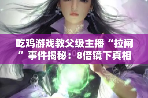吃鸡游戏教父级主播“拉闸”事件揭秘：8倍镜下真相大白