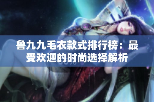 鲁九九毛衣款式排行榜：最受欢迎的时尚选择解析