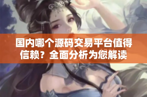 国内哪个源码交易平台值得信赖？全面分析为您解读