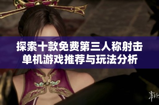 探索十款免费第三人称射击单机游戏推荐与玩法分析