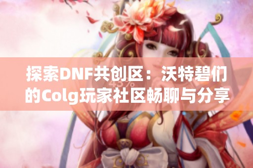 探索DNF共创区：沃特碧们的Colg玩家社区畅聊与分享