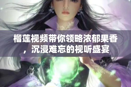 榴莲视频带你领略浓郁果香，沉浸难忘的视听盛宴