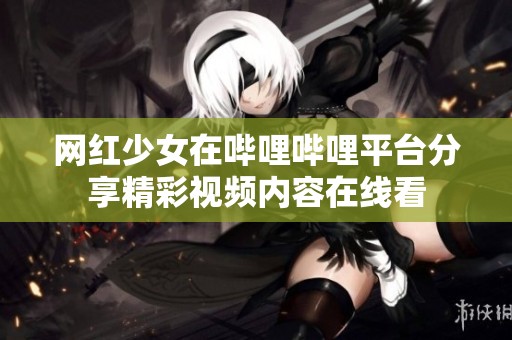 网红少女在哔哩哔哩平台分享精彩视频内容在线看
