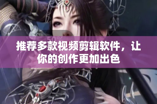 推荐多款视频剪辑软件，让你的创作更加出色
