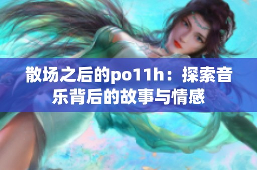散场之后的po11h：探索音乐背后的故事与情感