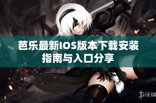 芭乐最新IOS版本下载安装指南与入口分享