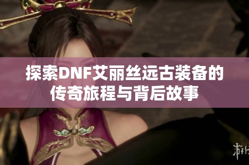 探索DNF艾丽丝远古装备的传奇旅程与背后故事