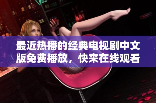 最近热播的经典电视剧中文版免费播放，快来在线观看！