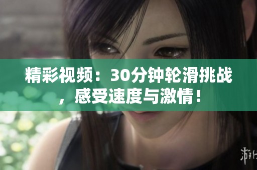 精彩视频：30分钟轮滑挑战，感受速度与激情！