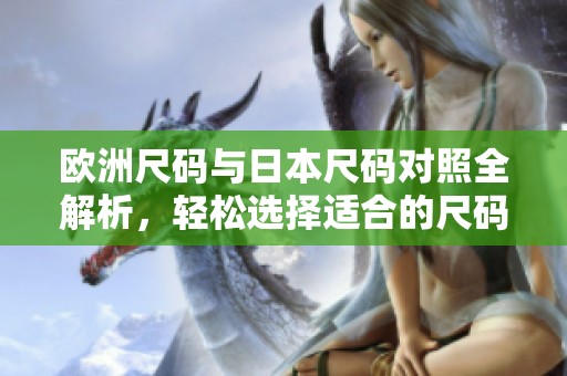欧洲尺码与日本尺码对照全解析，轻松选择适合的尺码