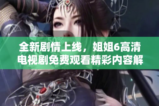 全新剧情上线，姐姐6高清电视剧免费观看精彩内容解析