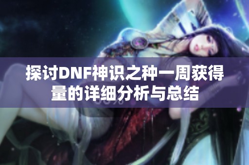 探讨DNF神识之种一周获得量的详细分析与总结