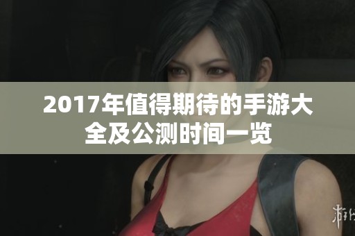 2017年值得期待的手游大全及公测时间一览