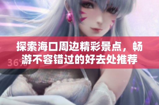 探索海口周边精彩景点，畅游不容错过的好去处推荐