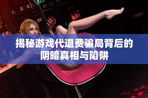 揭秘游戏代退费骗局背后的阴暗真相与陷阱