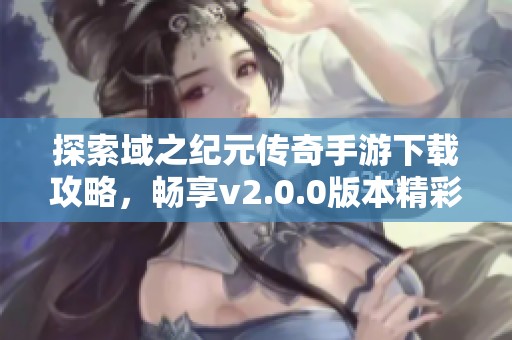 探索域之纪元传奇手游下载攻略，畅享v2.0.0版本精彩内容