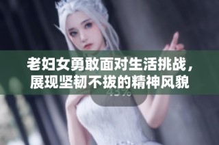老妇女勇敢面对生活挑战，展现坚韧不拔的精神风貌