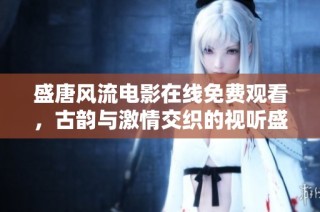 盛唐风流电影在线免费观看，古韵与激情交织的视听盛宴