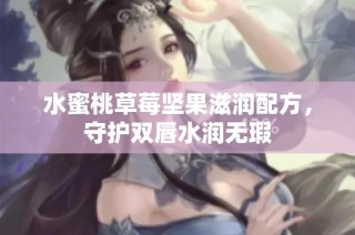 水蜜桃草莓坚果滋润配方，守护双唇水润无瑕