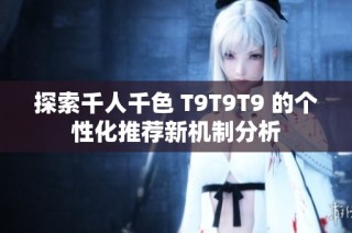探索千人千色 T9T9T9 的个性化推荐新机制分析