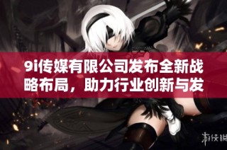 9i传媒有限公司发布全新战略布局，助力行业创新与发展