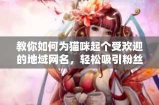 教你如何为猫咪起个受欢迎的地域网名，轻松吸引粉丝