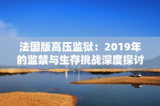 法国版高压监狱：2019年的监禁与生存挑战深度探讨