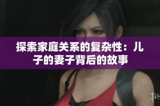 探索家庭关系的复杂性：儿子的妻子背后的故事
