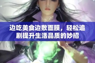 边吃美食边敷面膜，轻松追剧提升生活品质的妙招