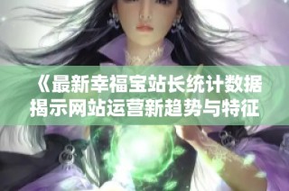 《最新幸福宝站长统计数据揭示网站运营新趋势与特征》