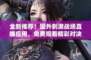 全新推荐！国外刺激战场直播应用，免费观看精彩对决与攻略