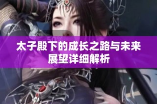 太子殿下的成长之路与未来展望详细解析