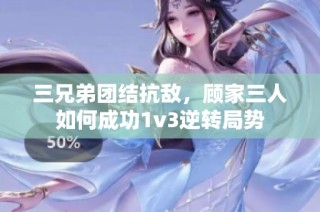 三兄弟团结抗敌，顾家三人如何成功1v3逆转局势