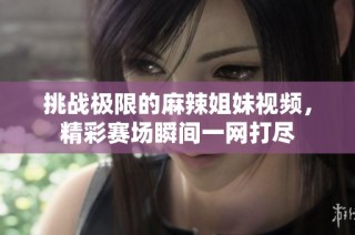 挑战极限的麻辣姐妹视频，精彩赛场瞬间一网打尽