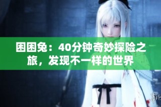 困困兔：40分钟奇妙探险之旅，发现不一样的世界