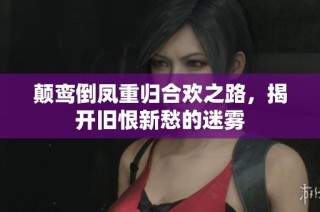 颠鸾倒凤重归合欢之路，揭开旧恨新愁的迷雾