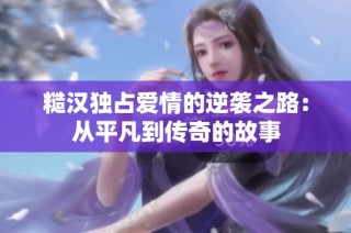 糙汉独占爱情的逆袭之路：从平凡到传奇的故事