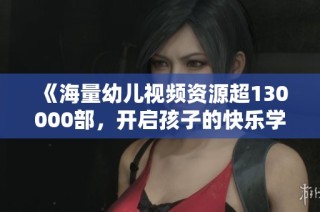 《海量幼儿视频资源超130000部，开启孩子的快乐学习之旅》